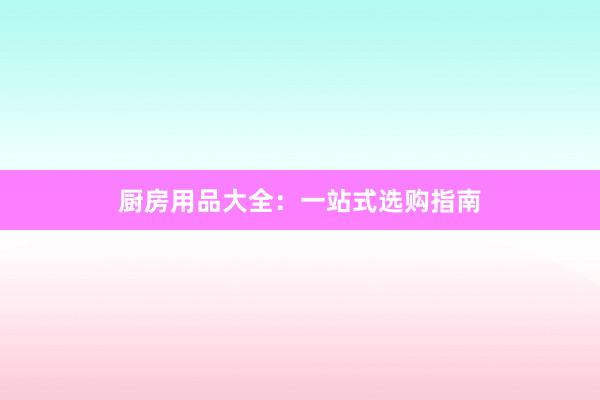 厨房用品大全：一站式选购指南