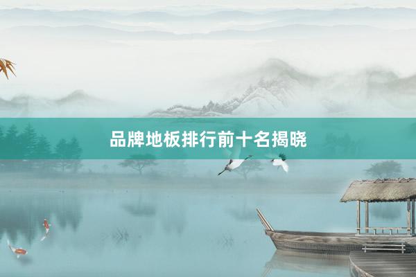 品牌地板排行前十名揭晓