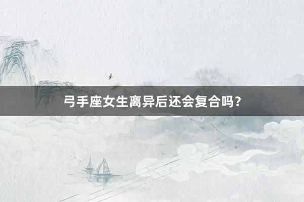 弓手座女生离异后还会复合吗？