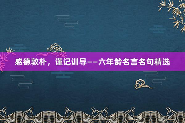 感德敦朴，谨记训导——六年龄名言名句精选
