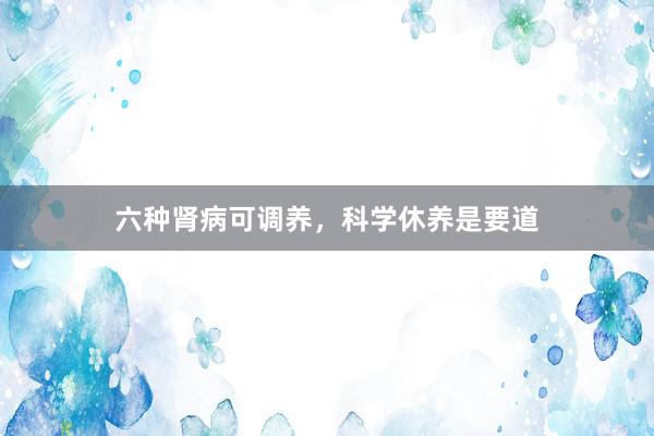 六种肾病可调养，科学休养是要道